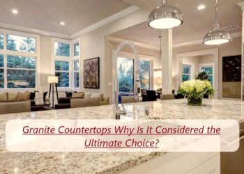 Granite Countertops Why Is It Considered the Ultimate Choice?