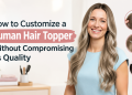 How to Customize a Human Hair Topper Without Compromising Its Quality
